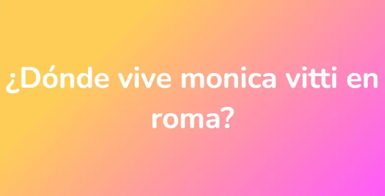 ¿Dónde vive monica vitti en roma?