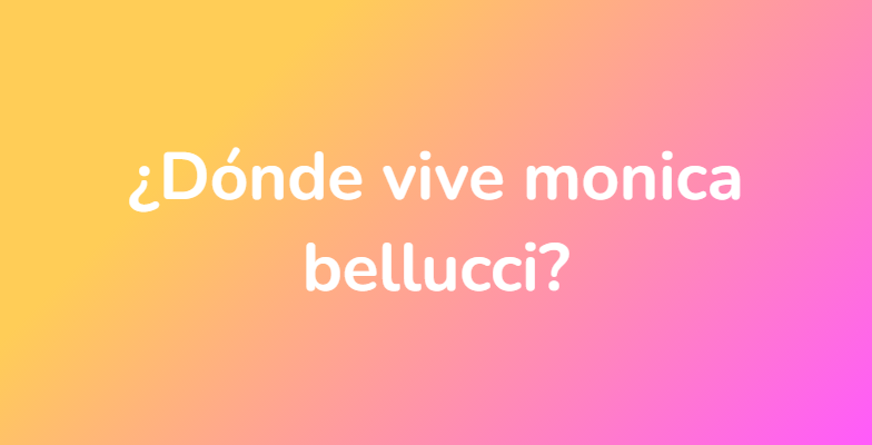 ¿Dónde vive monica bellucci?