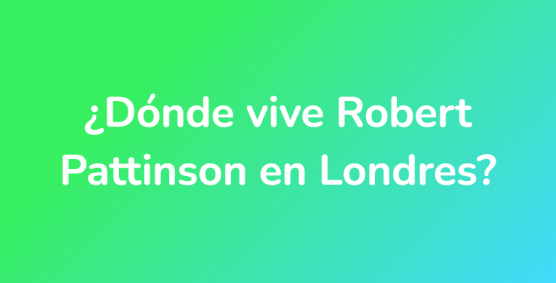 ¿Dónde vive Robert Pattinson en Londres?