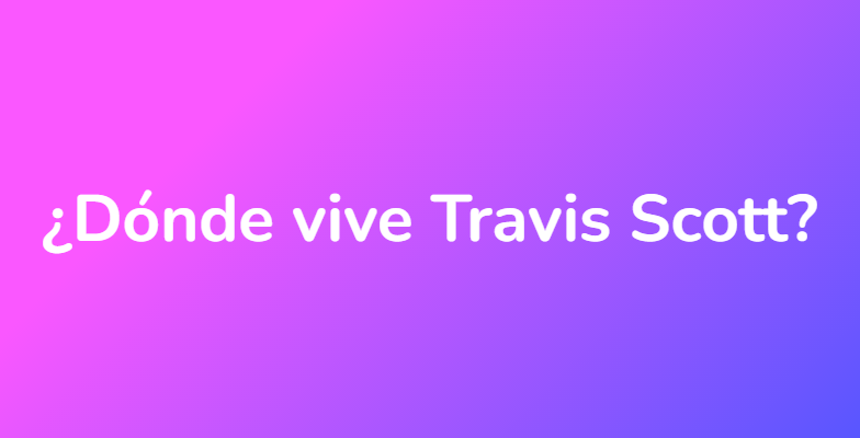 ¿Dónde vive Travis Scott?
