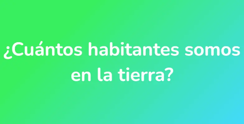 ¿Cuántos habitantes somos en la tierra?