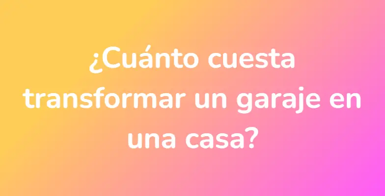 ¿Cuánto cuesta transformar un garaje en una casa?