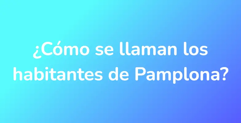 ¿Cómo se llaman los habitantes de Pamplona?