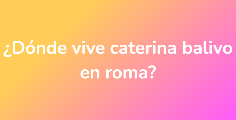 ¿Dónde vive caterina balivo en roma?