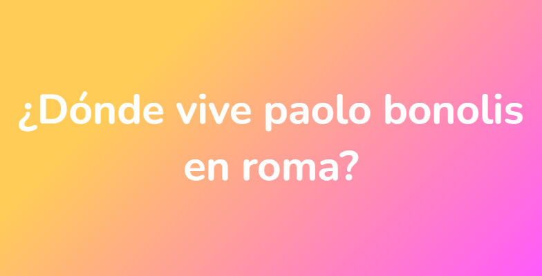 ¿Dónde vive paolo bonolis en roma?