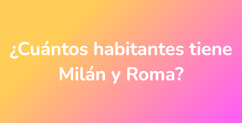 ¿Cuántos habitantes tiene Milán y Roma?