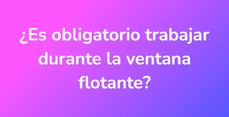 ¿Es obligatorio trabajar durante la ventana flotante?