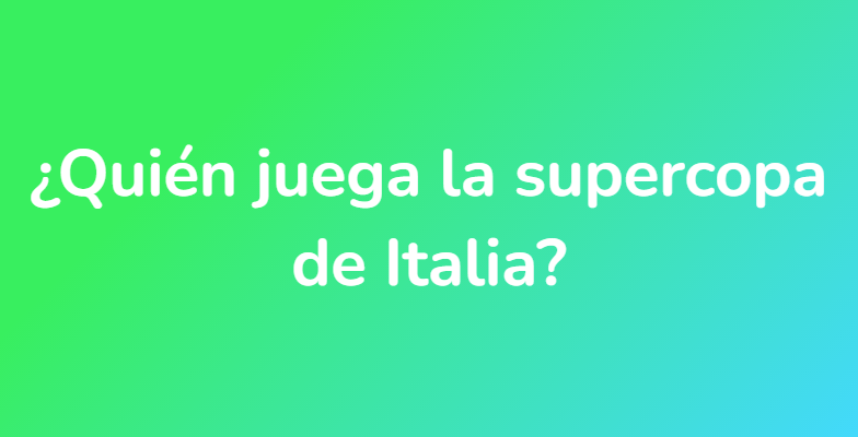 ¿Quién juega la supercopa de Italia?