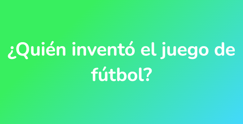 ¿Quién inventó el juego de fútbol?