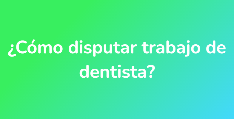 ¿Cómo disputar trabajo de dentista?