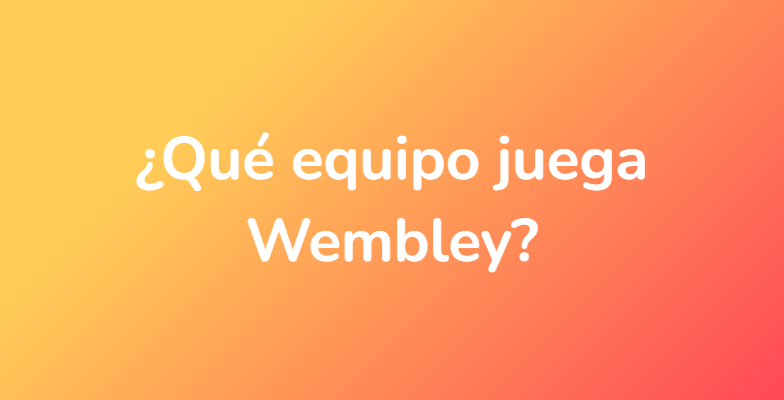 ¿Qué equipo juega Wembley?