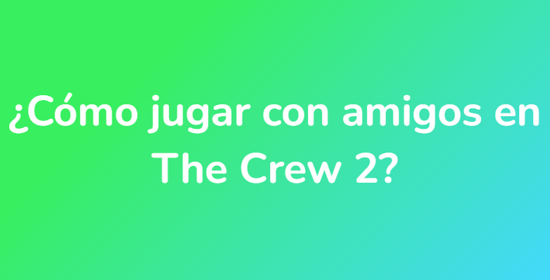 ¿Cómo jugar con amigos en The Crew 2?