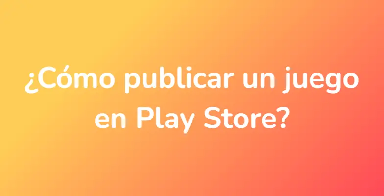 ¿Cómo publicar un juego en Play Store?