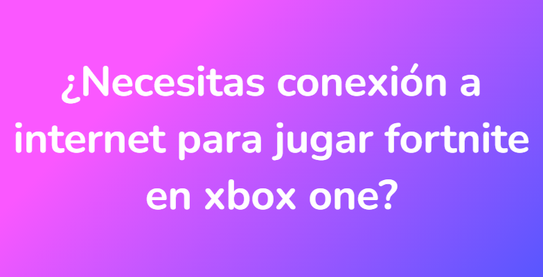 ¿Necesitas conexión a internet para jugar fortnite en xbox one?