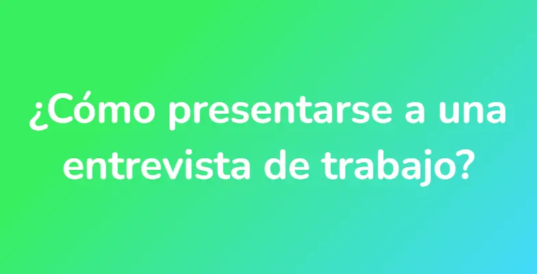 ¿Cómo presentarse a una entrevista de trabajo?