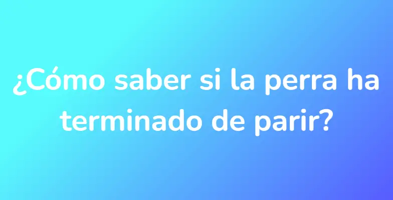 ¿Cómo saber si la perra ha terminado de parir?