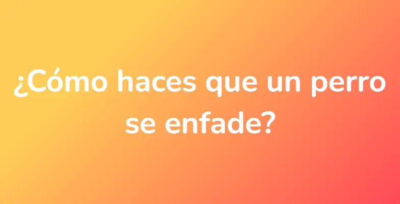 ¿Cómo haces que un perro se enfade?