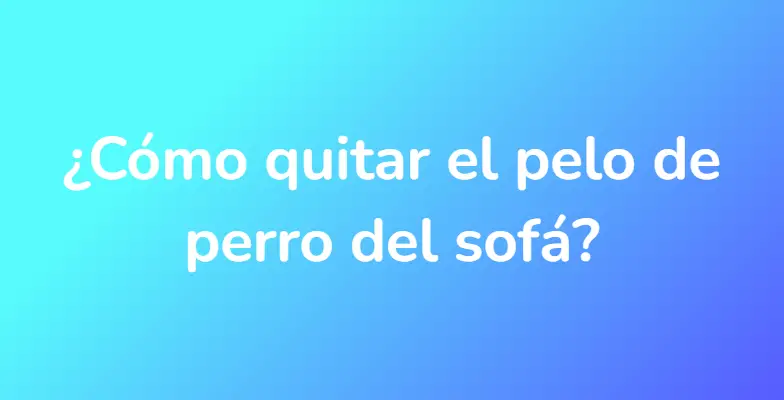 ¿Cómo quitar el pelo de perro del sofá?