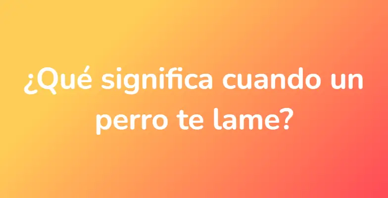 ¿Qué significa cuando un perro te lame?