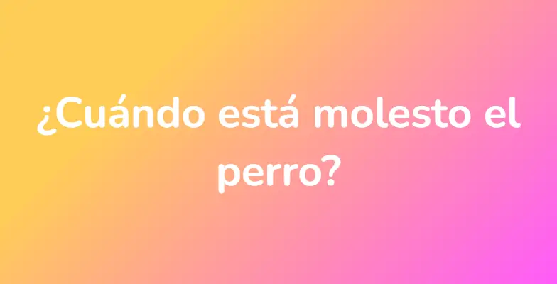 ¿Cuándo está molesto el perro?