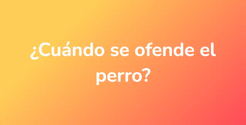 ¿Cuándo se ofende el perro?