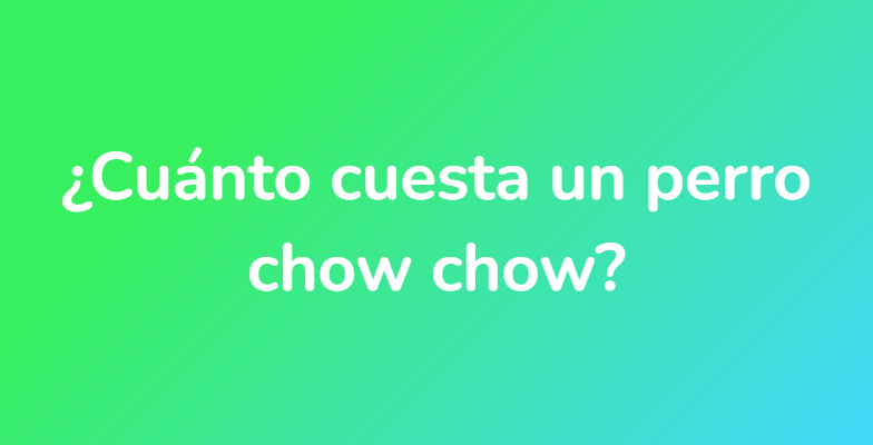 ¿Cuánto cuesta un perro chow chow?