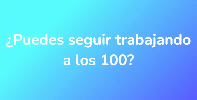 ¿Puedes seguir trabajando a los 100?