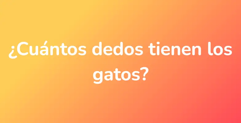 ¿Cuántos dedos tienen los gatos?