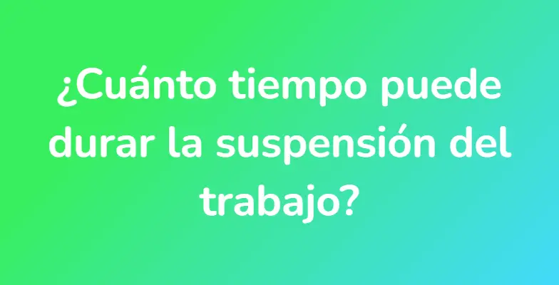 ¿Cuánto tiempo puede durar la suspensión del trabajo?