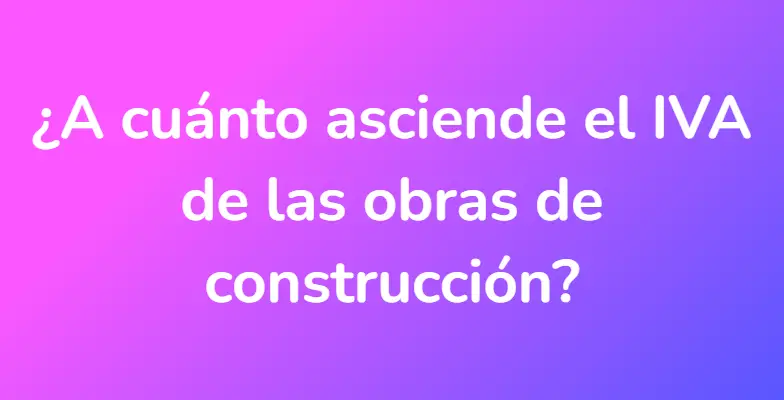 ¿A cuánto asciende el IVA de las obras de construcción?