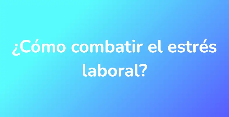 ¿Cómo combatir el estrés laboral?