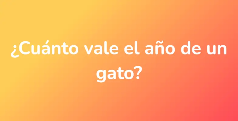 ¿Cuánto vale el año de un gato?