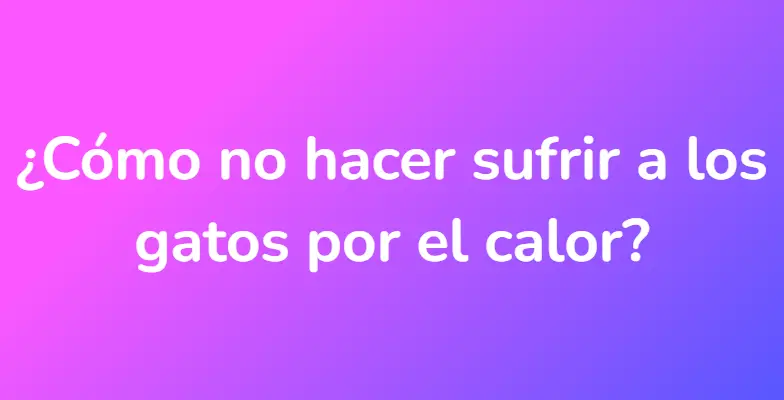 ¿Cómo no hacer sufrir a los gatos por el calor?