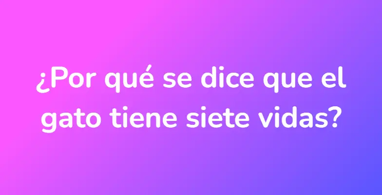 ¿Por qué se dice que el gato tiene siete vidas?