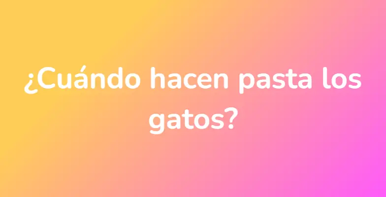 ¿Cuándo hacen pasta los gatos?