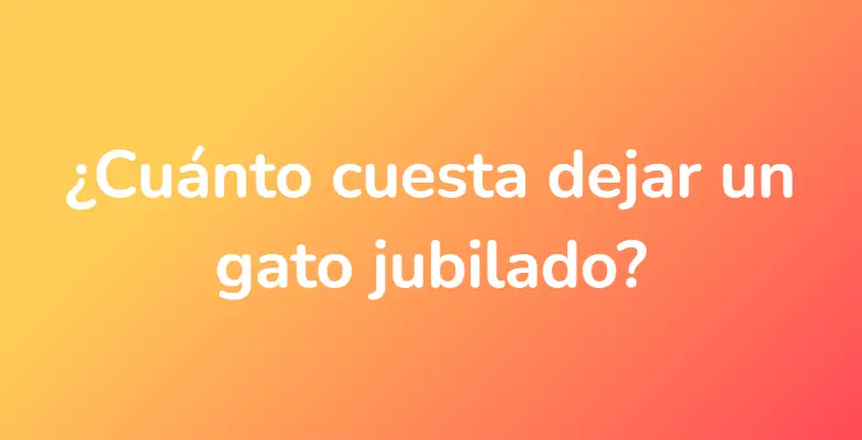 ¿Cuánto cuesta dejar un gato jubilado?