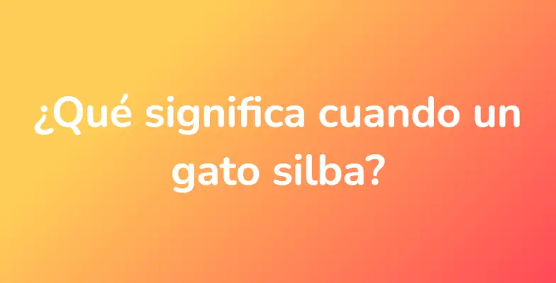 ¿Qué significa cuando un gato silba?