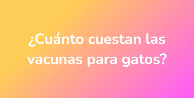 ¿Cuánto cuestan las vacunas para gatos?