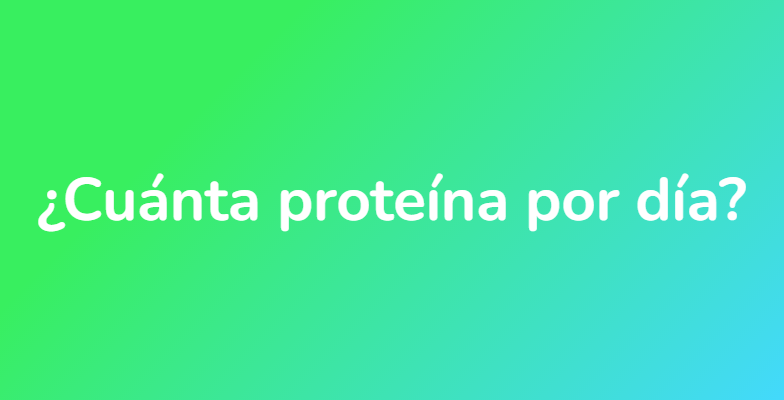 ¿Cuánta proteína por día?