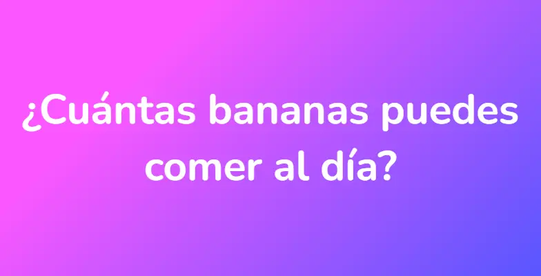 ¿Cuántas bananas puedes comer al día?