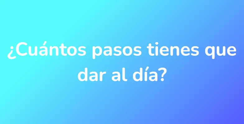 ¿Cuántos pasos tienes que dar al día?