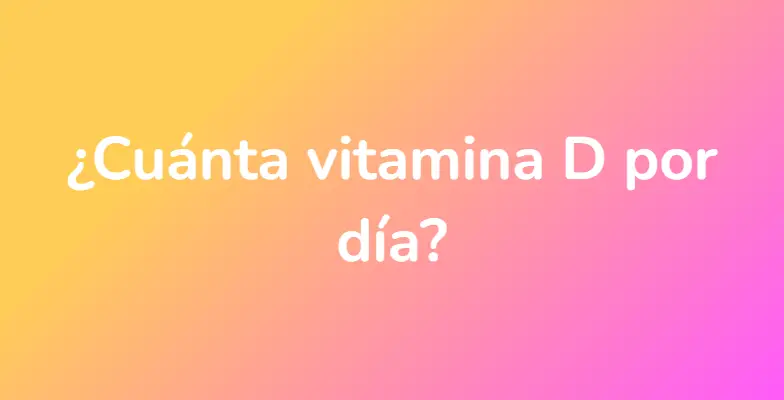 ¿Cuánta vitamina D por día?