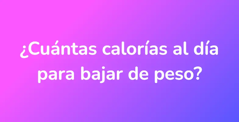 ¿Cuántas calorías al día para bajar de peso?