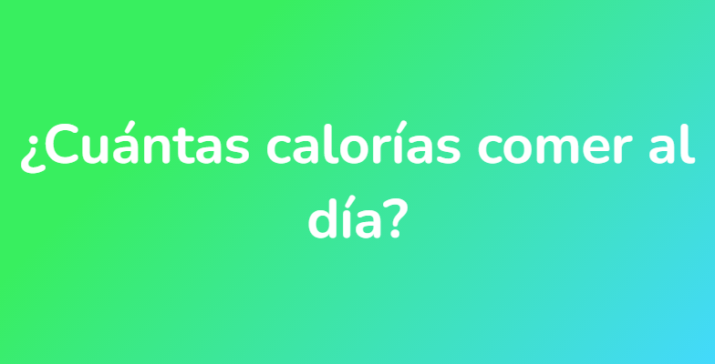 ¿Cuántas calorías comer al día?