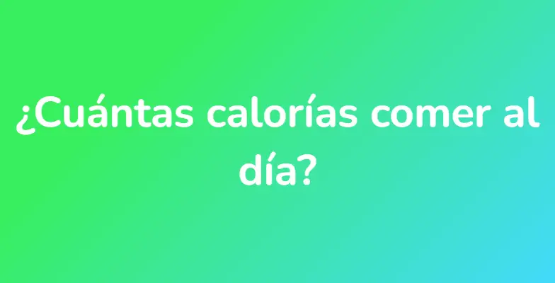 ¿Cuántas calorías comer al día?