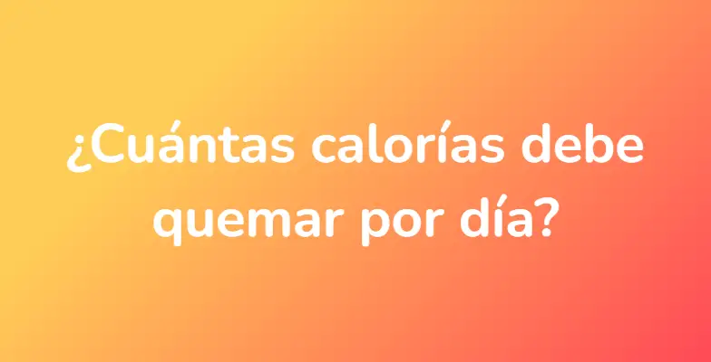 ¿Cuántas calorías debe quemar por día?