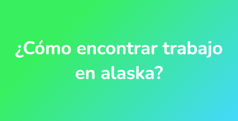 ¿Cómo encontrar trabajo en alaska?