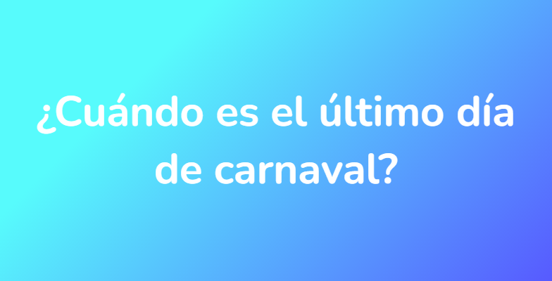 ¿Cuándo es el último día de carnaval?