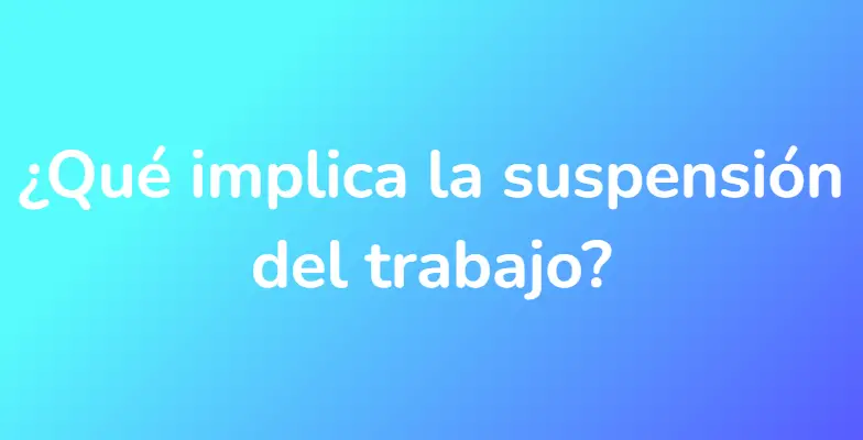 ¿Qué implica la suspensión del trabajo?