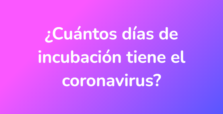 ¿Cuántos días de incubación tiene el coronavirus?